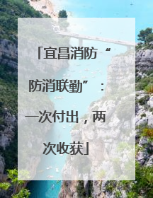 宜昌消防“防消联勤”：一次付出，两次收获